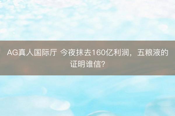 AG真人国际厅 今夜抹去160亿利润，五粮液的证明谁信？