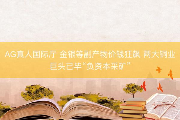 AG真人国际厅 金银等副产物价钱狂飙 两大铜业巨头已毕“负资本采矿”