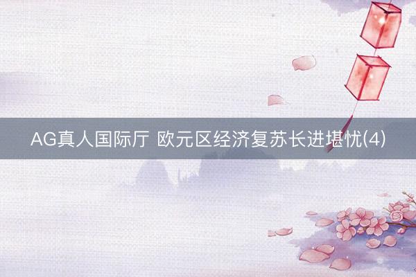 AG真人国际厅 欧元区经济复苏长进堪忧(4)
