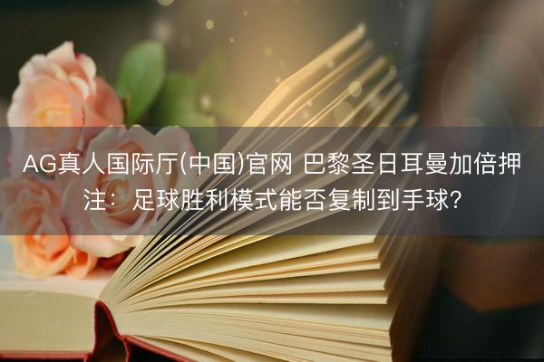 AG真人国际厅(中国)官网 巴黎圣日耳曼加倍押注:足球胜利模式能否复制到手球?