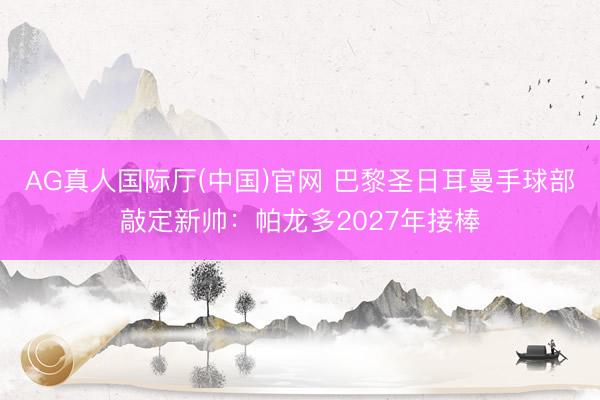 AG真人国际厅(中国)官网 巴黎圣日耳曼手球部敲定新帅：帕龙多2027年接棒