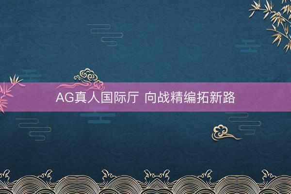 AG真人国际厅 向战精编拓新路