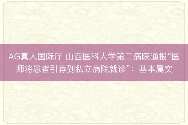 AG真人国际厅 山西医科大学第二病院通报“医师将患者引荐到私立病院就诊”：基本属实