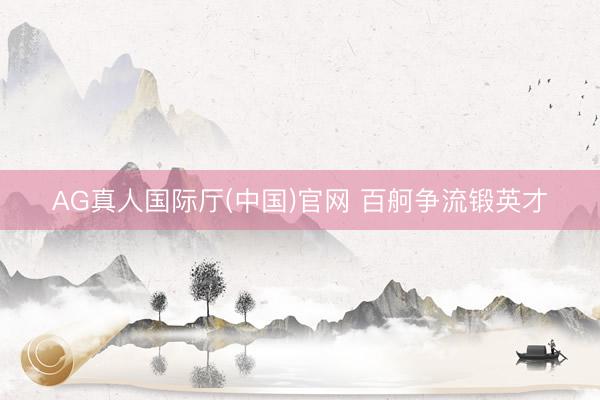 AG真人国际厅(中国)官网 百舸争流锻英才