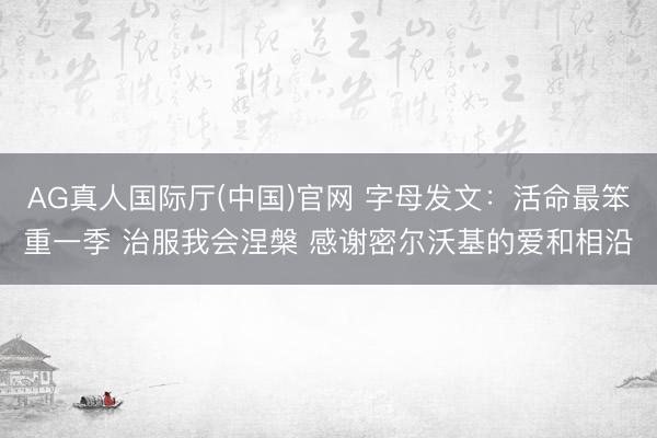 AG真人国际厅(中国)官网 字母发文：活命最笨重一季 治服我会涅槃 感谢密尔沃基的爱和相沿