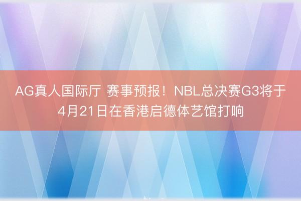 AG真人国际厅 赛事预报！NBL总决赛G3将于4月21日在香港启德体艺馆打响