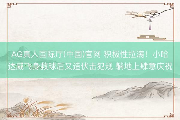 AG真人国际厅(中国)官网 积极性拉满！小哈达威飞身救球后又造伏击犯规 躺地上肆意庆祝