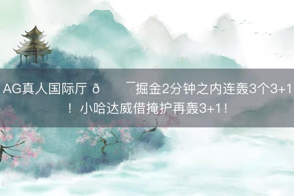 AG真人国际厅 😯掘金2分钟之内连轰3个3+1！小哈达威借掩护再轰3+1！