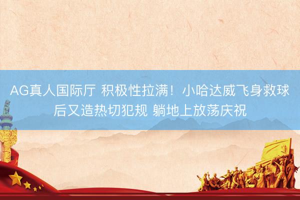AG真人国际厅 积极性拉满！小哈达威飞身救球后又造热切犯规 躺地上放荡庆祝