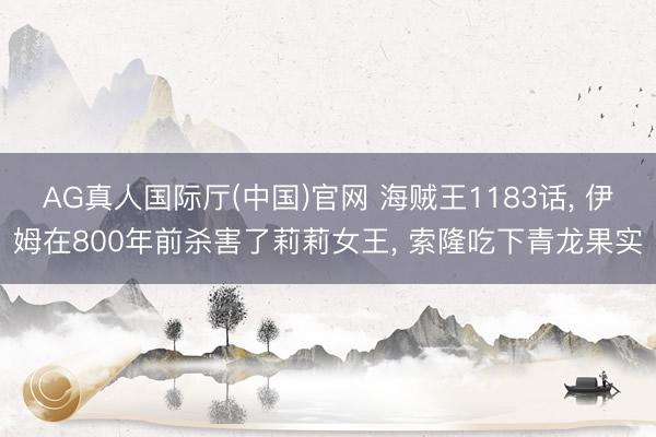 AG真人国际厅(中国)官网 海贼王1183话， 伊姆在800年前杀害了莉莉女王， 索隆吃下青龙果实