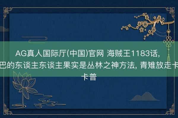 AG真人国际厅(中国)官网 海贼王1183话， 乔巴的东谈主东谈主果实是丛林之神方法， 青雉放走卡普