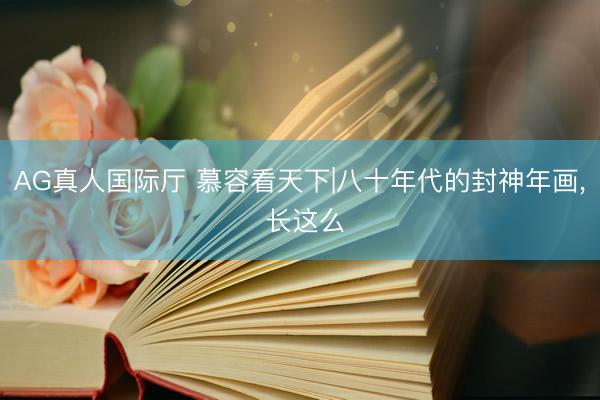 AG真人国际厅 慕容看天下|八十年代的封神年画， 长这么