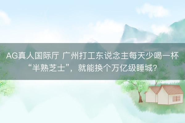 AG真人国际厅 广州打工东说念主每天少喝一杯“半熟芝士”，就能换个万亿级睡城？