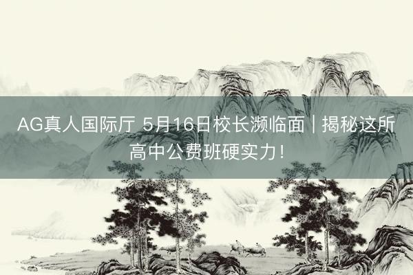 AG真人国际厅 5月16日校长濒临面 | 揭秘这所高中公费班硬实力！