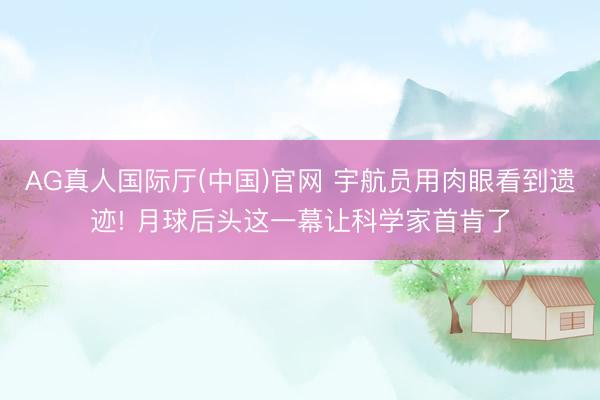 AG真人国际厅(中国)官网 宇航员用肉眼看到遗迹! 月球后头这一幕让科学家首肯了