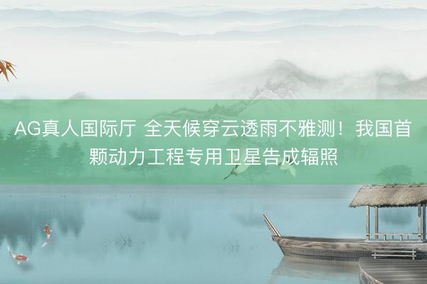 AG真人国际厅 全天候穿云透雨不雅测！我国首颗动力工程专用卫星告成辐照