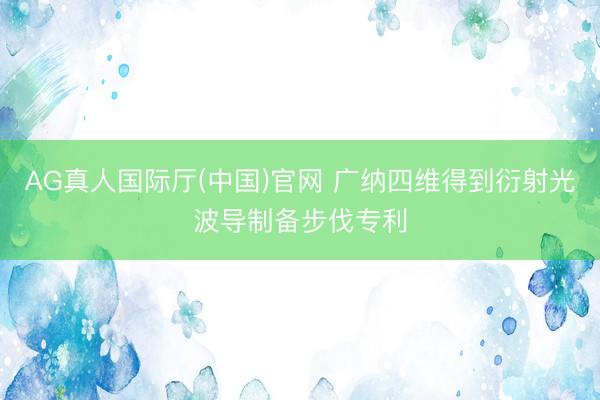 AG真人国际厅(中国)官网 广纳四维得到衍射光波导制备步伐专利