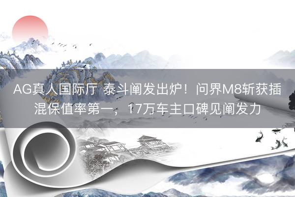 AG真人国际厅 泰斗阐发出炉！问界M8斩获插混保值率第一，17万车主口碑见阐发力