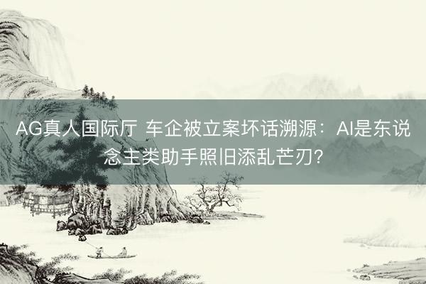 AG真人国际厅 车企被立案坏话溯源：AI是东说念主类助手照旧添乱芒刃？