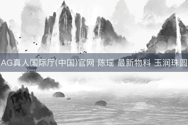 AG真人国际厅(中国)官网 陈瑶 最新物料 玉润珠圆
