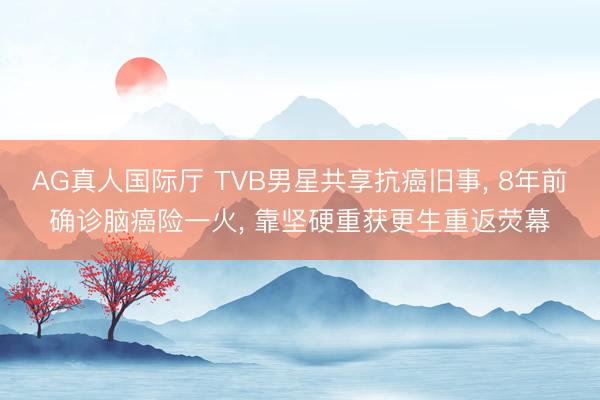 AG真人国际厅 TVB男星共享抗癌旧事， 8年前确诊脑癌险一火， 靠坚硬重获更生重返荧幕