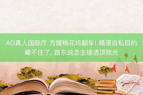 AG真人国际厅 方媛桃花坞翻车! 精湛自私目的藏不住了， 路东说念主缘透顶败光