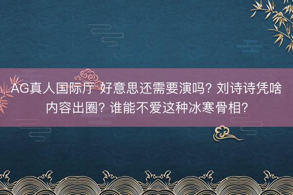 AG真人国际厅 好意思还需要演吗? 刘诗诗凭啥内容出圈? 谁能不爱这种冰寒骨相?