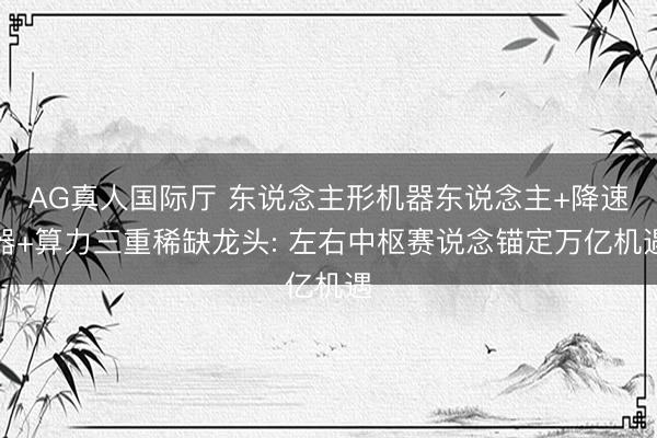 AG真人国际厅 东说念主形机器东说念主+降速器+算力三重稀缺龙头: 左右中枢赛说念锚定万亿机遇