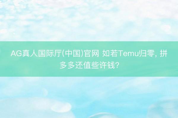 AG真人国际厅(中国)官网 如若Temu归零， 拼多多还值些许钱?