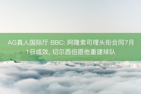 AG真人国际厅 BBC: 阿隆索司理头衔合同7月1日成效, 切尔西但愿他重建球队