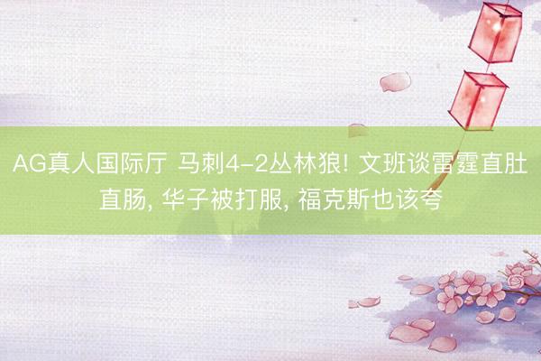 AG真人国际厅 马刺4-2丛林狼! 文班谈雷霆直肚直肠， 华子被打服， 福克斯也该夸
