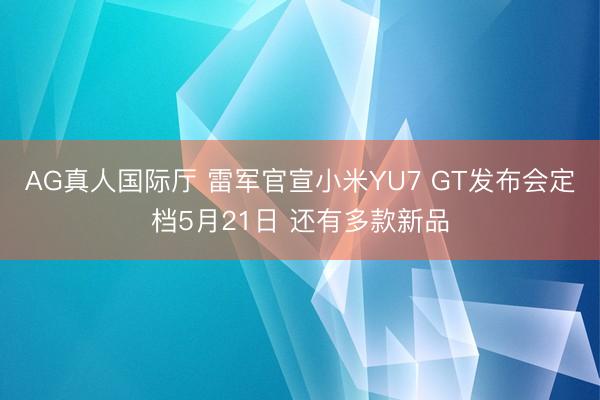 AG真人国际厅 雷军官宣小米YU7 GT发布会定档5月21日 还有多款新品