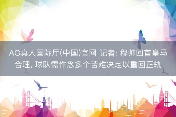 AG真人国际厅(中国)官网 记者: 穆帅回首皇马合理， 球队需作念多个苦难决定以重回正轨