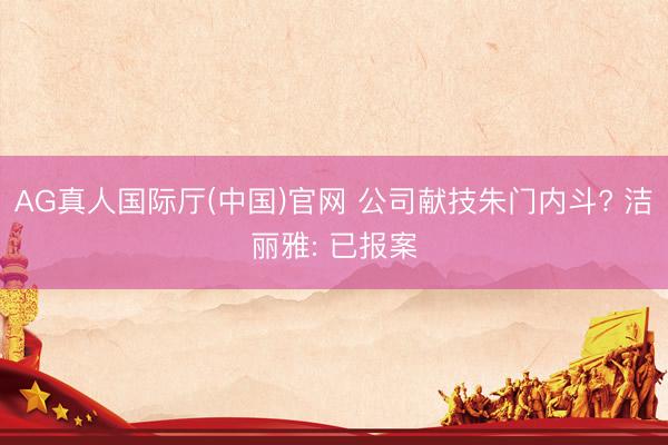 AG真人国际厅(中国)官网 公司献技朱门内斗? 洁丽雅: 已报案
