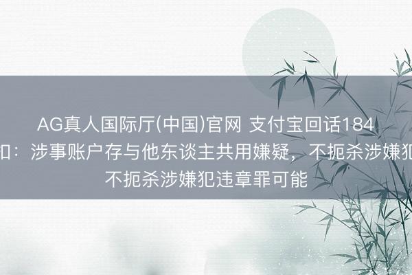 AG真人国际厅(中国)官网 支付宝回话184万元狼狈被扣：涉事账户存与他东谈主共用嫌疑，不扼杀涉嫌犯违章罪可能