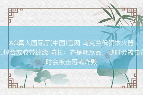 AG真人国际厅(中国)官网 乌克兰低资本火器多由手工焊合或胶带缠绕 防长:齐是耗尽品,随时会被击落或炸毁