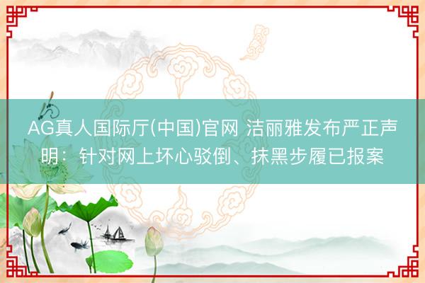 AG真人国际厅(中国)官网 洁丽雅发布严正声明：针对网上坏心驳倒、抹黑步履已报案