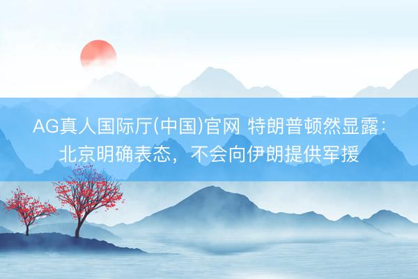 AG真人国际厅(中国)官网 特朗普顿然显露：北京明确表态，不会向伊朗提供军援