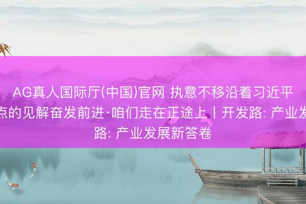 AG真人国际厅(中国)官网 执意不移沿着习近平总文书指点的见解奋发前进·咱们走在正途上丨开发路: 产业发展新答卷