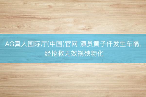 AG真人国际厅(中国)官网 演员黄子仟发生车祸， 经抢救无效祸殃物化