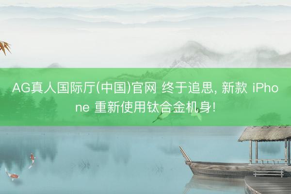 AG真人国际厅(中国)官网 终于追思， 新款 iPhone 重新使用钛合金机身!