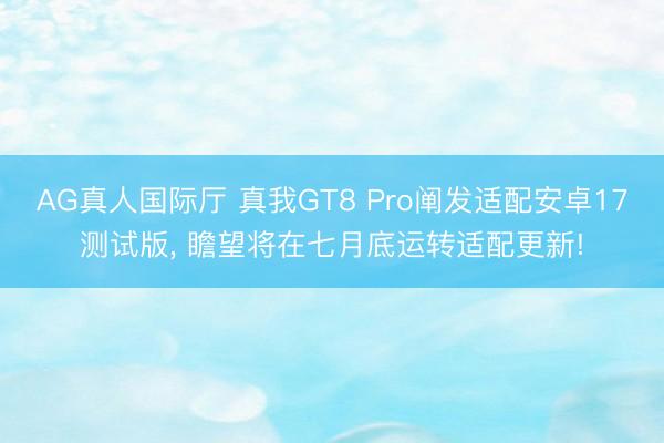 AG真人国际厅 真我GT8 Pro阐发适配安卓17测试版， 瞻望将在七月底运转适配更新!