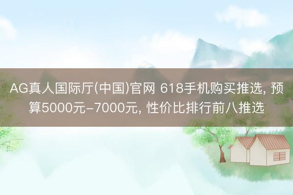 AG真人国际厅(中国)官网 618手机购买推选， 预算5000元-7000元， 性价比排行前八推选