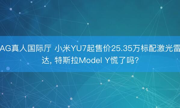 AG真人国际厅 小米YU7起售价25.35万标配激光雷达， 特斯拉Model Y慌了吗?