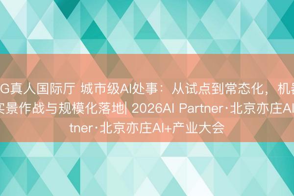 AG真人国际厅 城市级AI处事：从试点到常态化，机器东谈主的实景作战与规模化落地| 2026AI Partner·北京亦庄AI+产业大会