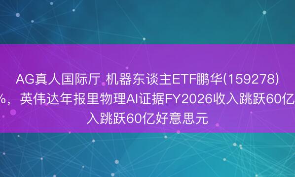 AG真人国际厅 机器东谈主ETF鹏华(159278)涨超3.5%，英伟达年报里物理AI证据FY2026收入跳跃60亿好意思元