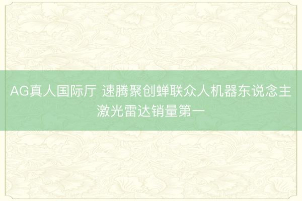 AG真人国际厅 速腾聚创蝉联众人机器东说念主激光雷达销量第一