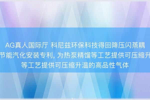AG真人国际厅 科尼兹环保科技得回降压闪蒸耦合釜式重沸器的节能汽化安装专利， 为热泵精馏等工艺提供可压缩升温的高品性气体