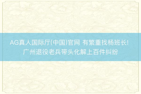 AG真人国际厅(中国)官网 有繁重找杨班长! 广州退役老兵带头化解上百件纠纷
