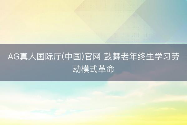 AG真人国际厅(中国)官网 鼓舞老年终生学习劳动模式革命